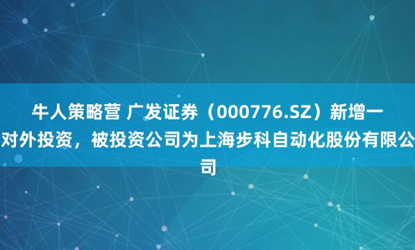 牛人策略营 广发证券（000776.SZ）新增一起对外投资，被投资公司为上海步科自动化股份有限公司