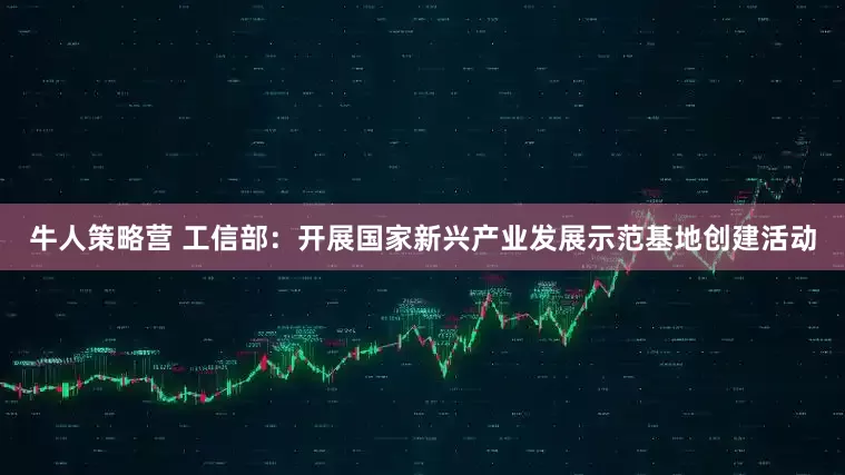 牛人策略营 工信部：开展国家新兴产业发展示范基地创建活动
