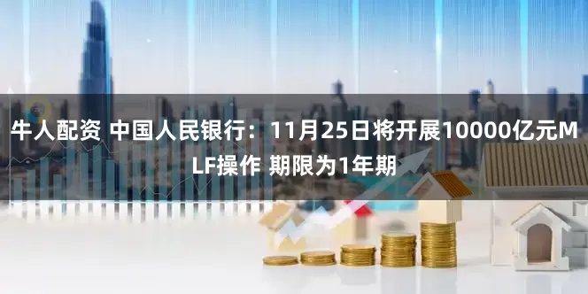 牛人配资 中国人民银行：11月25日将开展10000亿元MLF操作 期限为1年期
