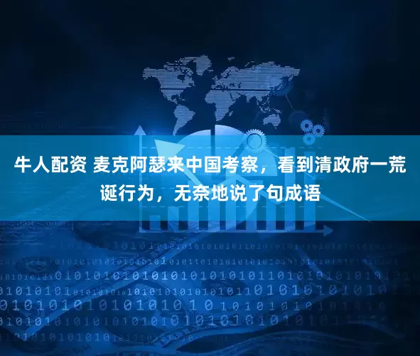 牛人配资 麦克阿瑟来中国考察，看到清政府一荒诞行为，无奈地说了句成语