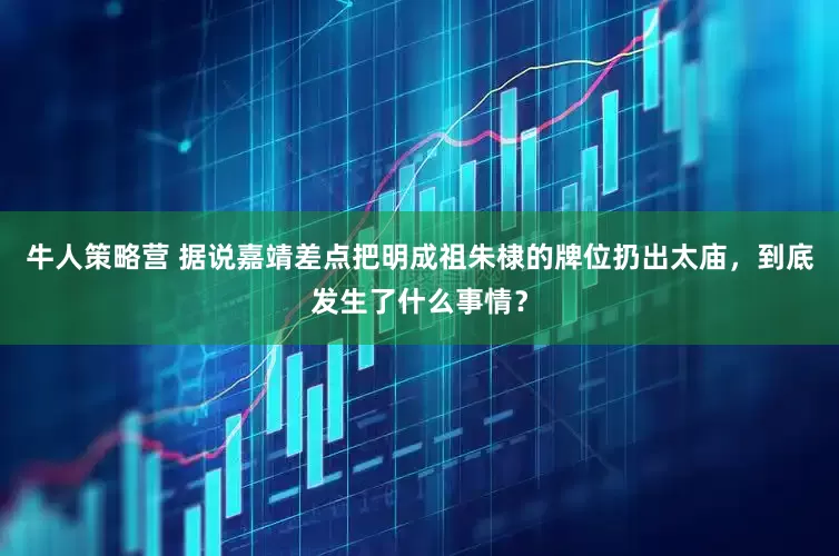 牛人策略营 据说嘉靖差点把明成祖朱棣的牌位扔出太庙，到底发生了什么事情？