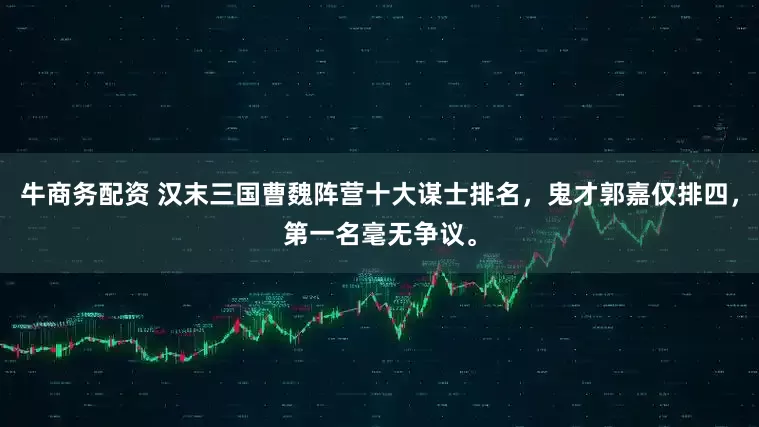 牛商务配资 汉末三国曹魏阵营十大谋士排名，鬼才郭嘉仅排四，第一名毫无争议。