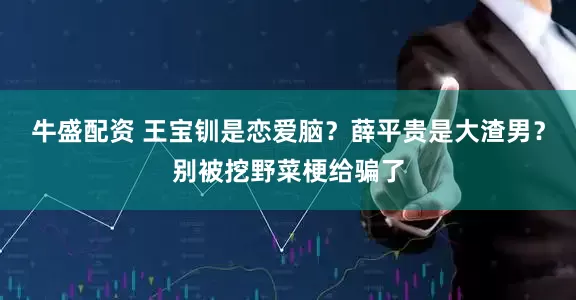 牛盛配资 王宝钏是恋爱脑？薛平贵是大渣男？别被挖野菜梗给骗了