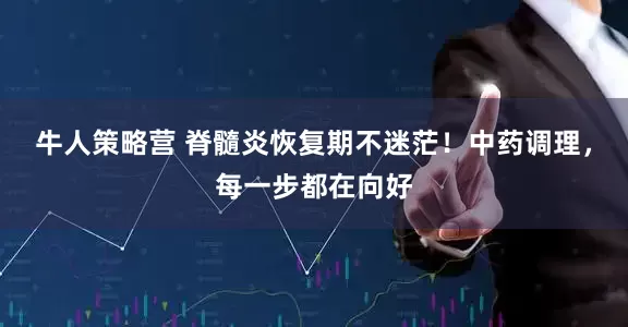 牛人策略营 脊髓炎恢复期不迷茫！中药调理，每一步都在向好