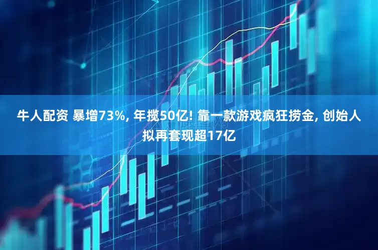 牛人配资 暴增73%, 年揽50亿! 靠一款游戏疯狂捞金, 创始人拟再套现超17亿