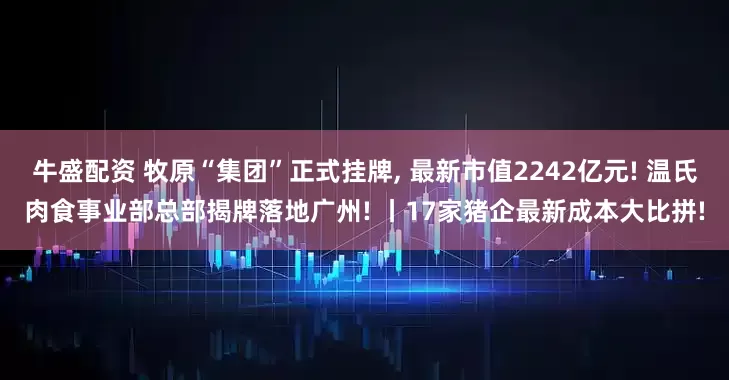 牛盛配资 牧原“集团”正式挂牌, 最新市值2242亿元! 温氏肉食事业部总部揭牌落地广州! 丨17家猪企最新成本大比拼!